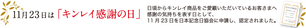 11月23日は「キンレイ感謝の日」日頃からキンレイ商品をご愛顧いただいているお客さまへ感謝の気持ちを表す日として、11月23日を日本記念日協会に申請し、認定されました。
