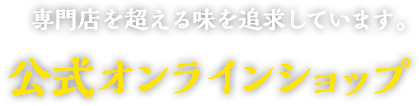 専門店を超える味を追求しています。公式オンラインショップ