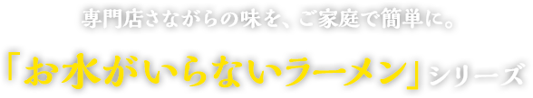 専門店さながらの味を、ご家庭で簡単に。「お水がいらないラーメン」シリーズ