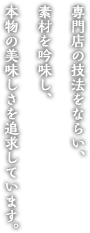 専門店の技法をならい、素材を吟味し、本物の美味しさを追求しています。