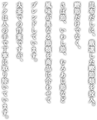 昆布だしに、厳選した鰹節類を投入。かつお節だけでなく、さば節、いわし節、むろあじ節など風味が異なる節類を商品に合わせてブレンドしています。大釜での作業ですが、アクは人の手で丁寧に取り除いています。