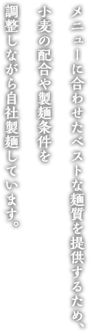 メニューに合わせたベストな麺質を提供するため、小麦の配合や製麺条件を調整しながら自社製麺しています。