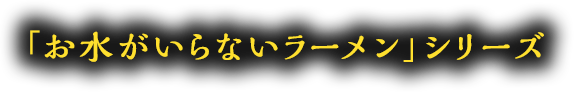 「お水がいらないラーメン」シリーズ