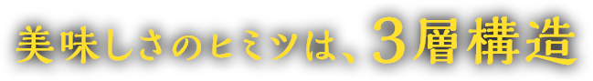 美味しさのヒミツは、3層構造