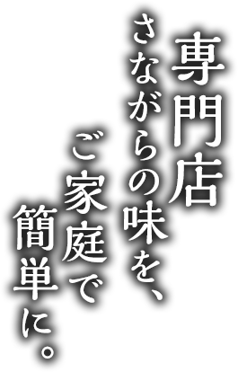  専門店さながらの味を、ご家庭で簡単に。