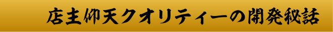 店主仰天クオリティーの開発秘話