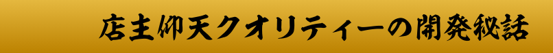 店主仰天クオリティーの開発秘話