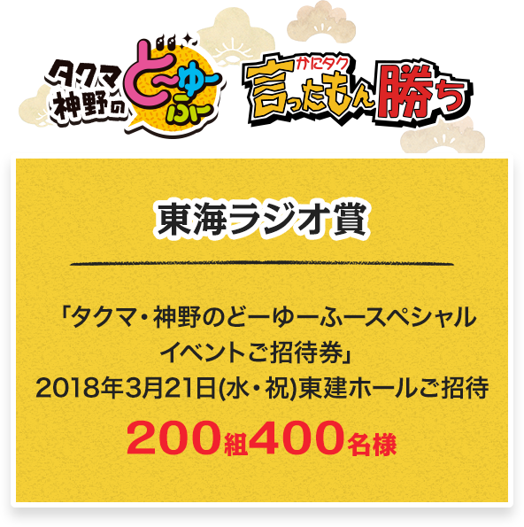 東海ラジオ賞 「タクマ・神野のどーゆーふースペシャルイベントご招待券」2018年3月21日(水・祝)東建ホールにご招待